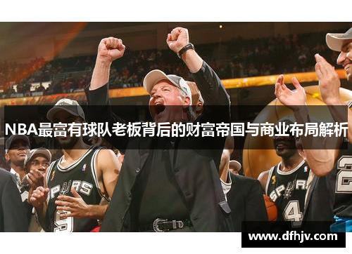 NBA最富有球队老板背后的财富帝国与商业布局解析