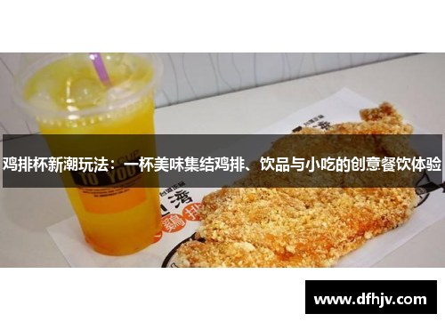 鸡排杯新潮玩法：一杯美味集结鸡排、饮品与小吃的创意餐饮体验