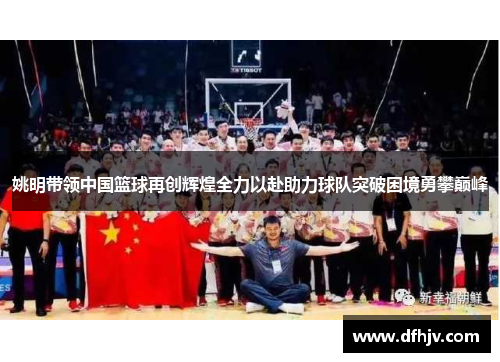 姚明带领中国篮球再创辉煌全力以赴助力球队突破困境勇攀巅峰